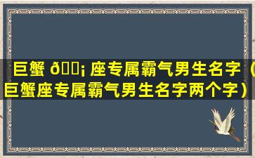 巨蟹 🐡 座专属霸气男生名字（巨蟹座专属霸气男生名字两个字）